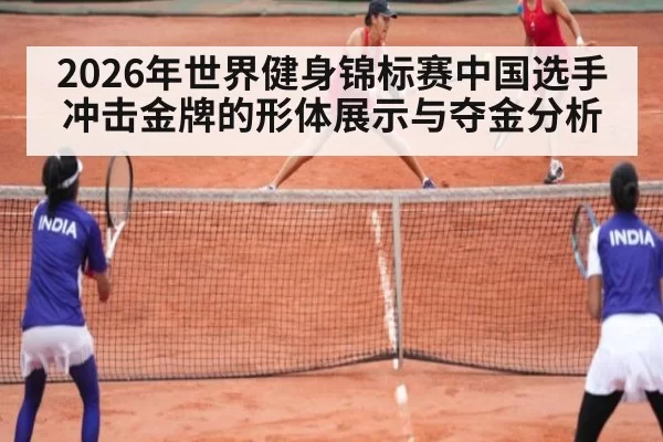 2026年世界健身锦标赛中国选手冲击金牌的形体展示与夺金分析