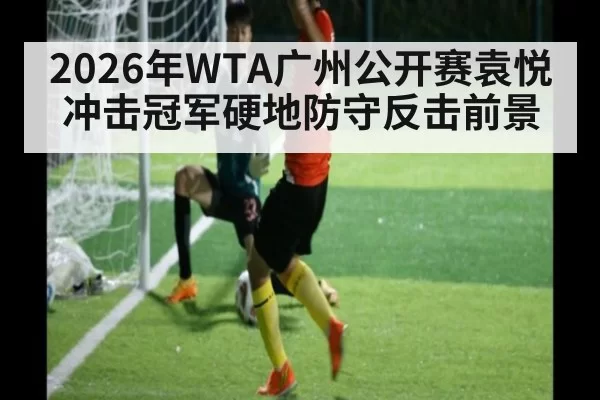 2026年WTA广州公开赛袁悦冲击冠军硬地防守反击前景