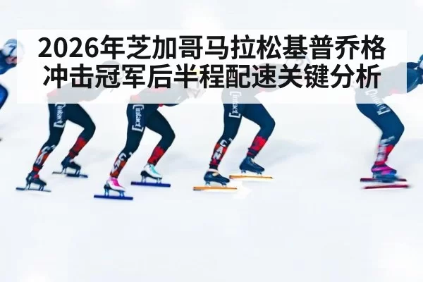 2026年芝加哥马拉松基普乔格冲击冠军后半程配速关键分析