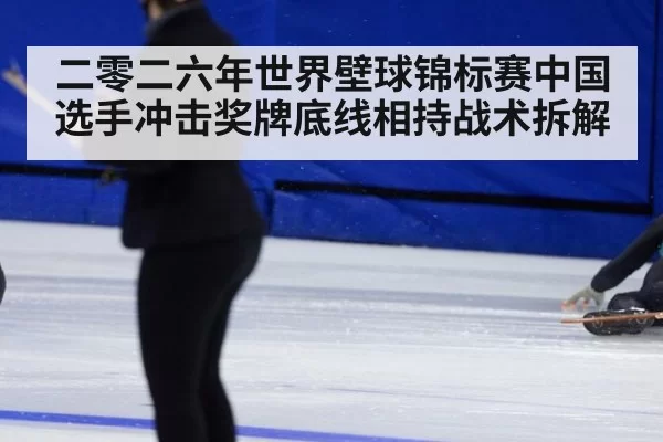 二零二六年世界壁球锦标赛中国选手冲击奖牌底线相持战术拆解